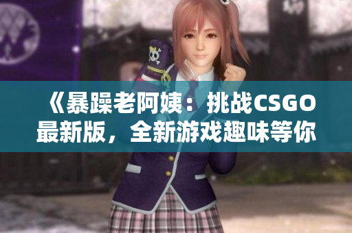 《暴躁老阿姨：挑战CSGO最新版，全新游戏趣味等你来探索！》