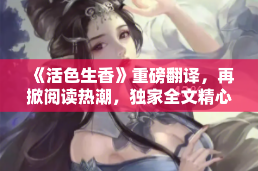 《活色生香》重磅翻译，再掀阅读热潮，独家全文精心书写