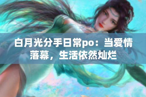 白月光分手日常po：当爱情落幕，生活依然灿烂