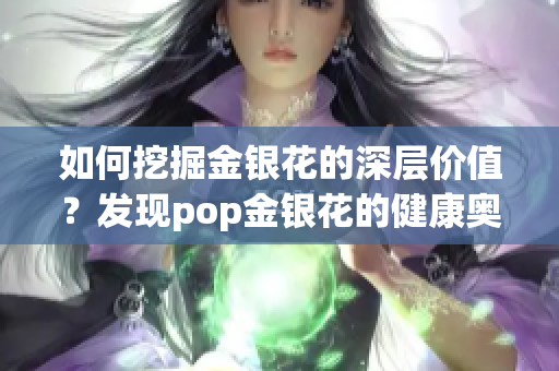 如何挖掘金银花的深层价值？发现pop金银花的健康奥秘