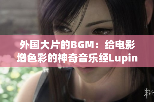 外国大片的BGM：给电影增色彩的神奇音乐经Luping编辑