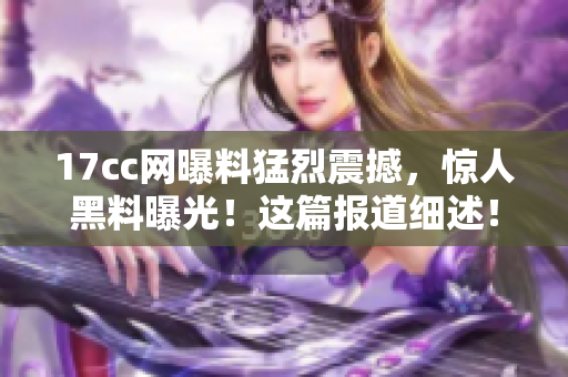 17cc网曝料猛烈震撼，惊人黑料曝光！这篇报道细述！