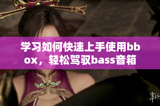 学习如何快速上手使用bbox，轻松驾驭bass音箱