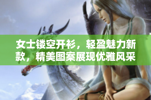 女士镂空开衫，轻盈魅力新款，精美图案展现优雅风采