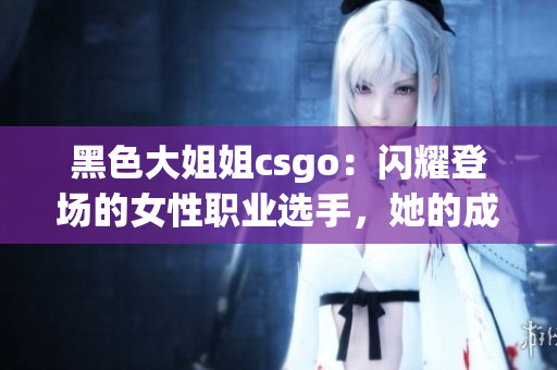 黑色大姐姐csgo：闪耀登场的女性职业选手，她的成名之路