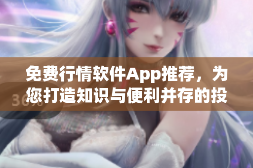 免费行情软件App推荐，为您打造知识与便利并存的投资利器