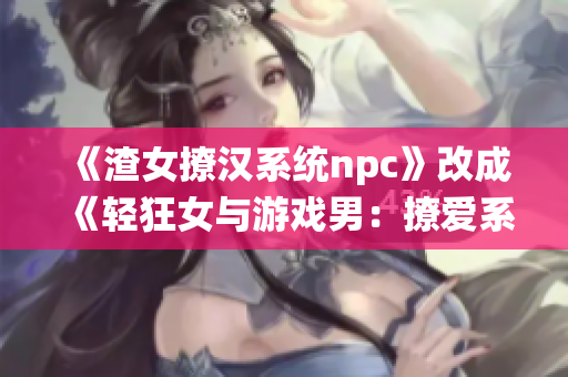 《渣女撩汉系统npc》改成《轻狂女与游戏男：撩爱系统续写》