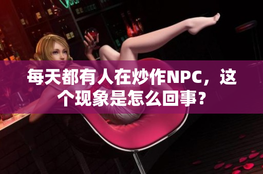 每天都有人在炒作NPC，这个现象是怎么回事？