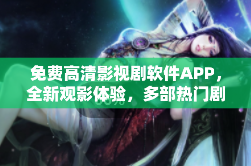 免费高清影视剧软件APP，全新观影体验，多部热门剧集免费观看