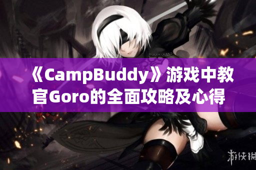 《CampBuddy》游戏中教官Goro的全面攻略及心得分享