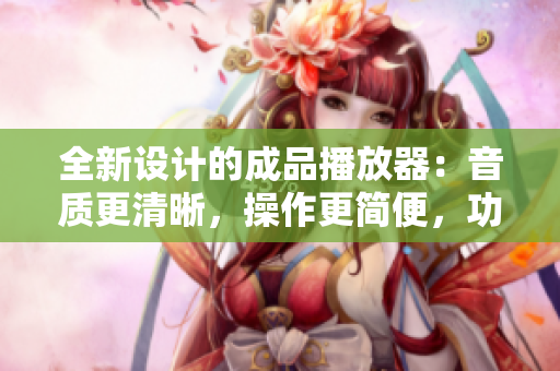 全新设计的成品播放器：音质更清晰，操作更简便，功能更丰富