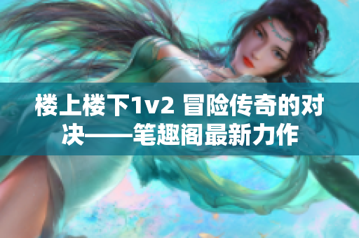 楼上楼下1v2 冒险传奇的对决——笔趣阁最新力作