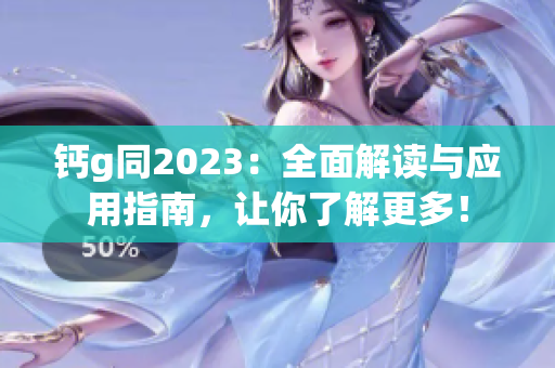 钙g同2023：全面解读与应用指南，让你了解更多！