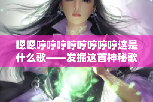 嗯嗯哼哼哼哼哼哼哼哼这是什么歌——发掘这首神秘歌曲的故事及意义