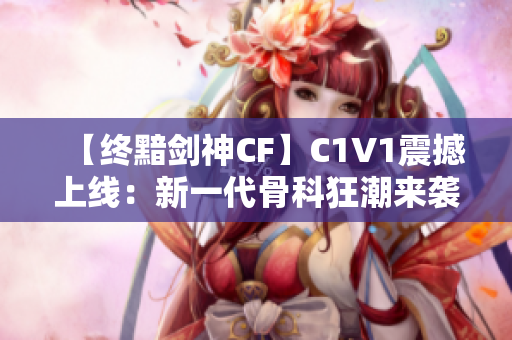 【终黯剑神CF】C1V1震撼上线：新一代骨科狂潮来袭！