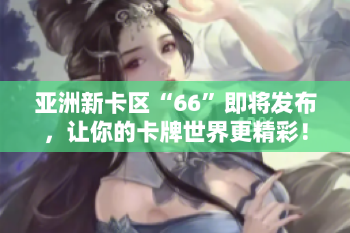 亚洲新卡区“66”即将发布，让你的卡牌世界更精彩！