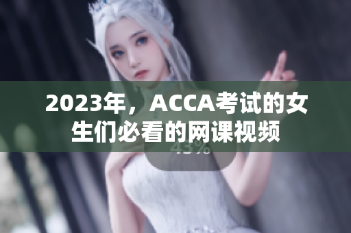 2023年，ACCA考试的女生们必看的网课视频