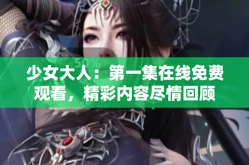 少女大人：第一集在线免费观看，精彩内容尽情回顾