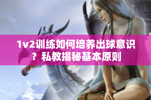 1v2训练如何培养出球意识？私教揭秘基本原则