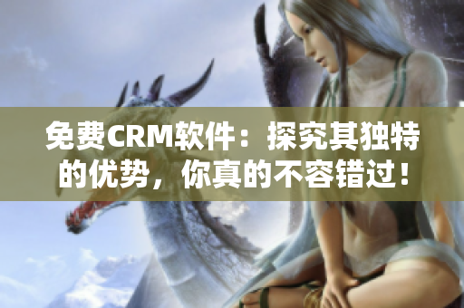 免费CRM软件：探究其独特的优势，你真的不容错过！