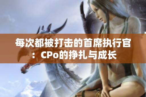 每次都被打击的首席执行官：CPo的挣扎与成长