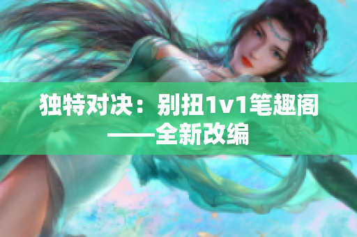 独特对决：别扭1v1笔趣阁——全新改编