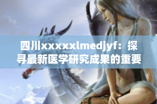 四川xxxxxlmedjyf：探寻最新医学研究成果的重要发现