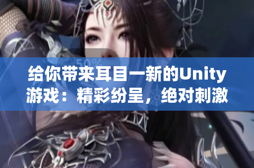 给你带来耳目一新的Unity游戏：精彩纷呈，绝对刺激！