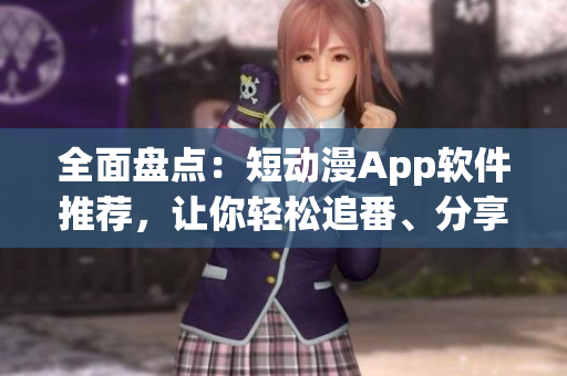 全面盘点：短动漫App软件推荐，让你轻松追番、分享创作