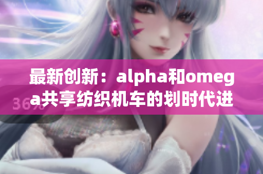 最新创新：alpha和omega共享纺织机车的划时代进展