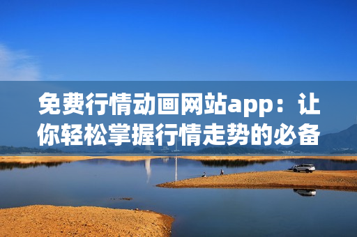 免费行情动画网站app：让你轻松掌握行情走势的必备利器！