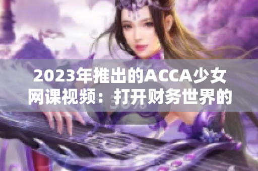 2023年推出的ACCA少女网课视频：打开财务世界的秘密之门