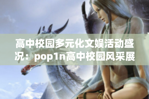 高中校园多元化文娱活动盛况：pop1n高中校园风采展示