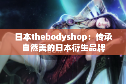 日本thebodyshop：传承自然美的日本衍生品牌