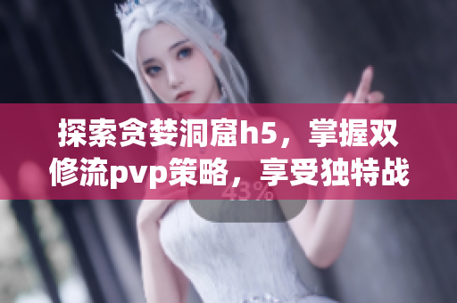 探索贪婪洞窟h5，掌握双修流pvp策略，享受独特战斗乐趣