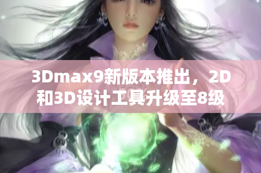 3Dmax9新版本推出，2D和3D设计工具升级至8级