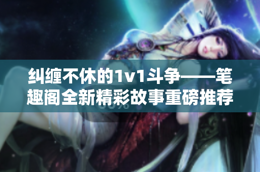 纠缠不休的1v1斗争——笔趣阁全新精彩故事重磅推荐