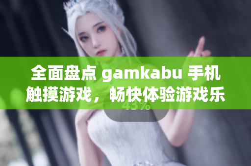 全面盘点 gamkabu 手机触摸游戏，畅快体验游戏乐趣