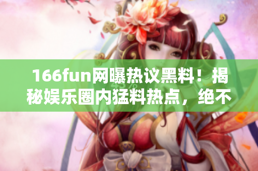 166fun网曝热议黑料！揭秘娱乐圈内猛料热点，绝不容错过！