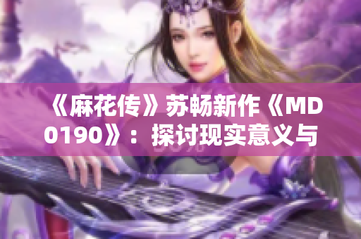 《麻花传》苏畅新作《MD0190》：探讨现实意义与人性哲思