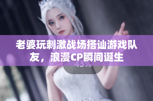 老婆玩刺激战场搭讪游戏队友，浪漫CP瞬间诞生