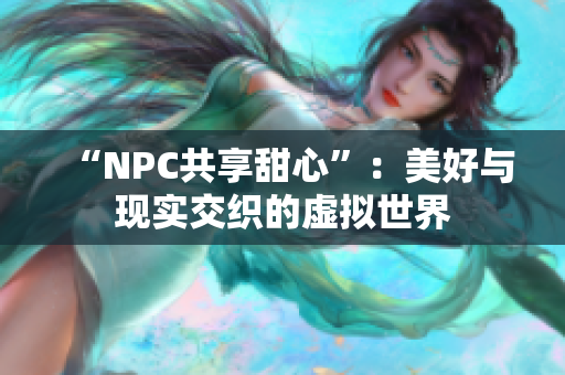 “NPC共享甜心”：美好与现实交织的虚拟世界