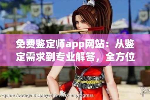 免费鉴定师app网站：从鉴定需求到专业解答，全方位服务