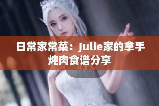 日常家常菜：Julie家的拿手炖肉食谱分享