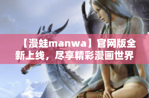 【漫蛙manwa】官网版全新上线，尽享精彩漫画世界