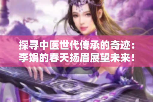 探寻中医世代传承的奇迹：李娟的春天扬眉展望未来！