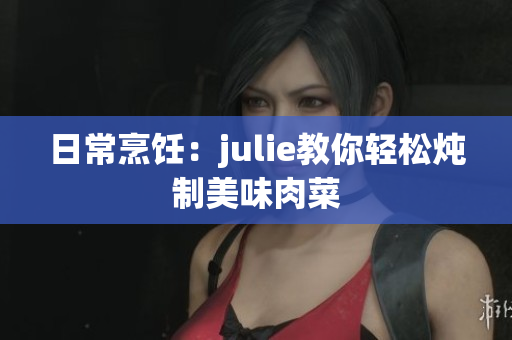 日常烹饪：julie教你轻松炖制美味肉菜