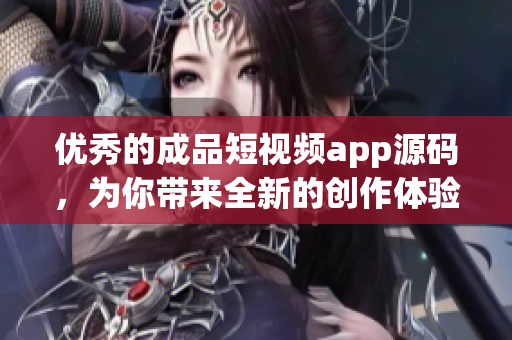 优秀的成品短视频app源码，为你带来全新的创作体验