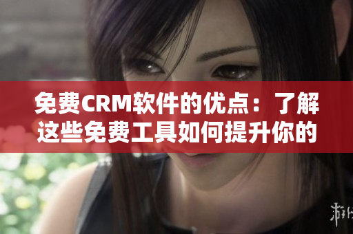 免费CRM软件的优点：了解这些免费工具如何提升你的业务管理