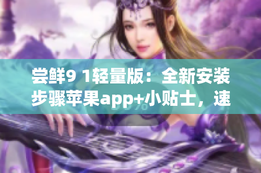 尝鲜9 1轻量版：全新安装步骤苹果app+小贴士，速报！